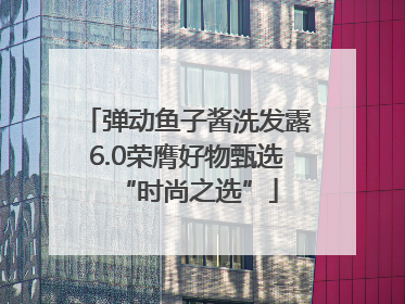 弹动鱼子酱洗发露6.0荣膺好物甄选“时尚之选”