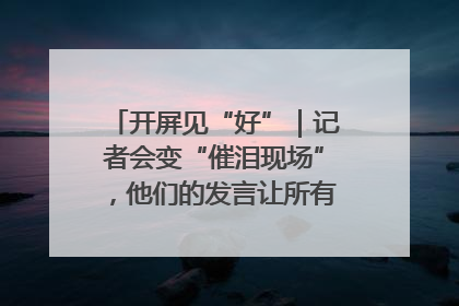 开屏见“好”｜记者会变“催泪现场”，他们的发言让所有人红了眼眶