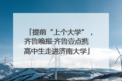 提前“上个大学”，齐鲁晚报·齐鲁壹点携高中生走进济南大学