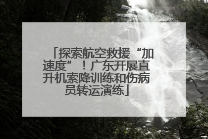 探索航空救援“加速度”！广东开展直升机索降训练和伤病员转运演练