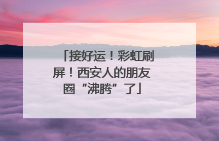 接好运！彩虹刷屏！西安人的朋友圈“沸腾”了