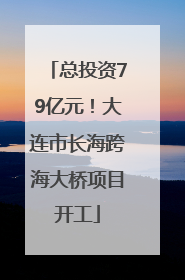 总投资79亿元！大连市长海跨海大桥项目开工