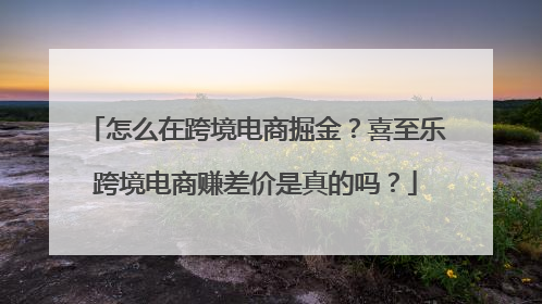 怎么在跨境电商掘金？喜至乐跨境电商赚差价是真的吗？