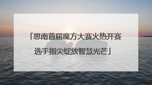 思南首届魔方大赛火热开赛 选手指尖绽放智慧光芒