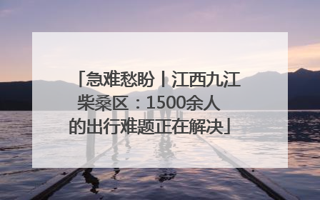 急难愁盼丨江西九江柴桑区：1500余人的出行难题正在解决