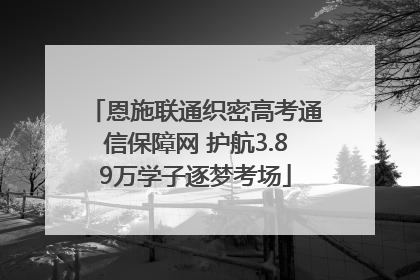 恩施联通织密高考通信保障网 护航3.89万学子逐梦考场