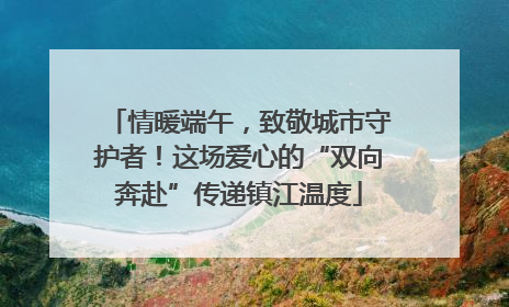 情暖端午，致敬城市守护者！这场爱心的“双向奔赴”传递镇江温度