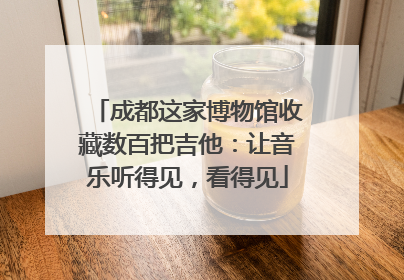 成都这家博物馆收藏数百把吉他：让音乐听得见，看得见