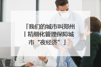 我们的城市叫郑州丨精细化管理保障城市“夜经济”