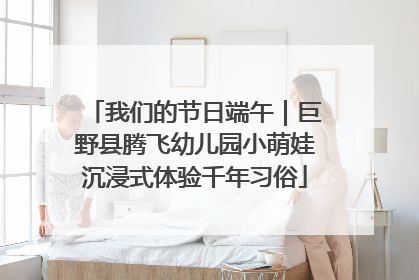我们的节日端午｜巨野县腾飞幼儿园小萌娃沉浸式体验千年习俗
