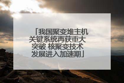 我国聚变堆主机关键系统再获重大突破 核聚变技术发展进入加速期