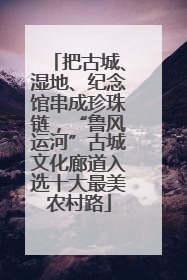 把古城、湿地、纪念馆串成珍珠链，“鲁风运河”古城文化廊道入选十大最美农村路