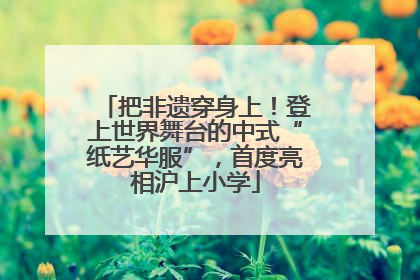 把非遗穿身上！登上世界舞台的中式“纸艺华服”，首度亮相沪上小学