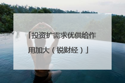 投资扩需求优供给作用加大（锐财经）