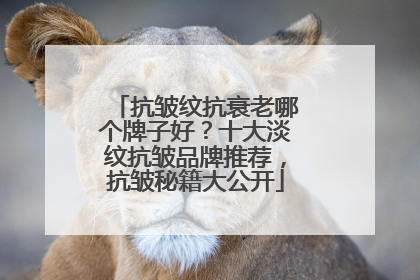抗皱纹抗衰老哪个牌子好？十大淡纹抗皱品牌推荐，抗皱秘籍大公开