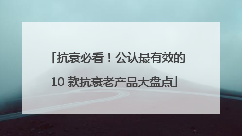 抗衰必看！公认最有效的 10 款抗衰老产品大盘点