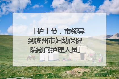 护士节，市领导到滨州市妇幼保健院慰问护理人员