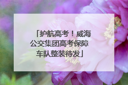 护航高考！威海公交集团高考保障车队整装待发