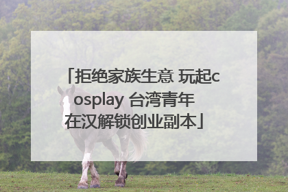 拒绝家族生意 玩起cosplay 台湾青年在汉解锁创业副本