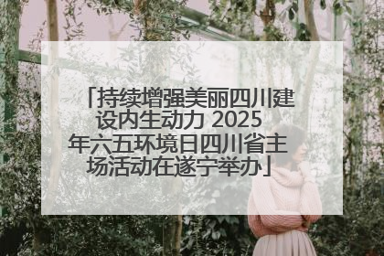 持续增强美丽四川建设内生动力 2025年六五环境日四川省主场活动在遂宁举办