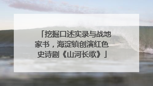挖掘口述实录与战地家书，海淀镇创演红色史诗剧《山河长歌》