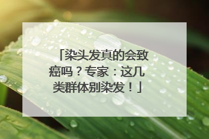 染头发真的会致癌吗？专家：这几类群体别染发！