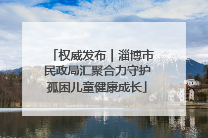 权威发布｜淄博市民政局汇聚合力守护孤困儿童健康成长
