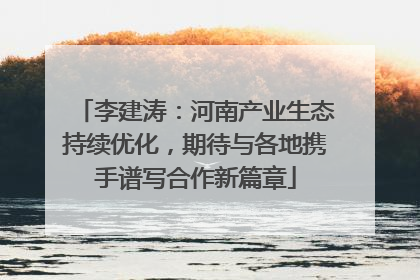 李建涛：河南产业生态持续优化，期待与各地携手谱写合作新篇章