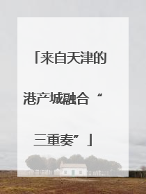 来自天津的港产城融合“三重奏”