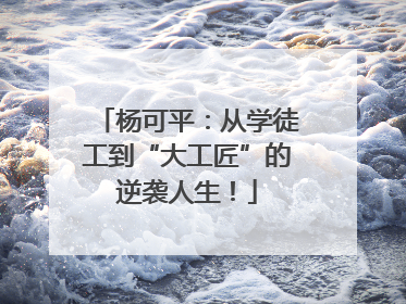 杨可平：从学徒工到“大工匠”的逆袭人生！