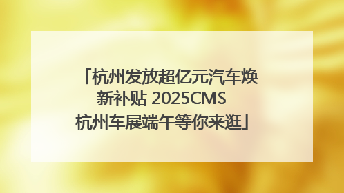 杭州发放超亿元汽车焕新补贴 2025CMS杭州车展端午等你来逛