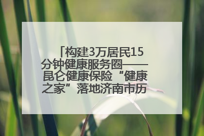 构建3万居民15分钟健康服务圈——昆仑健康保险“健康之家”落地济南市历城区鲍山街道