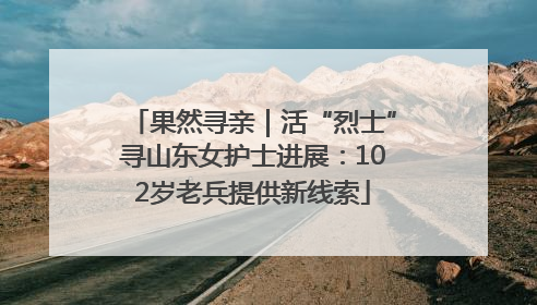 果然寻亲｜活“烈士”寻山东女护士进展：102岁老兵提供新线索