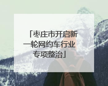 枣庄市开启新一轮网约车行业专项整治