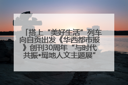 搭上“美好生活”列车向自贡出发《华西都市报》创刊30周年“与时代共振•蜀地人文主题展”5月30日开展丨美好生活有“盐”味