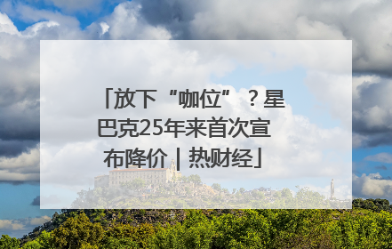 放下“咖位”？星巴克25年来首次宣布降价｜热财经
