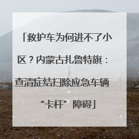 救护车为何进不了小区？内蒙古扎鲁特旗：查清症结扫除应急车辆“卡杆”障碍