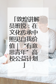 敦煌讲解员班锐：在文化传承中照见自我价值｜“有意思青年”高校公益计划