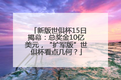 新版世俱杯15日揭幕：总奖金10亿美元，“扩军版”世俱杯看点几何？