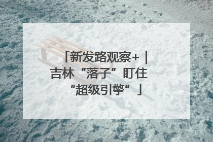 新发路观察+｜吉林“落子”盯住“超级引擎”