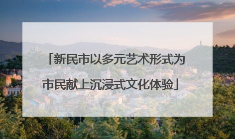 新民市以多元艺术形式为市民献上沉浸式文化体验