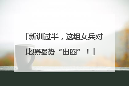新训过半，这组女兵对比照强势“出圈”！