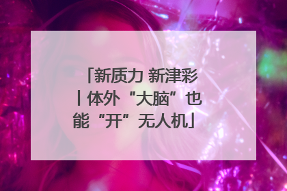 新质力 新津彩丨体外“大脑”也能“开”无人机