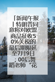 新闻午报丨特朗普同意将对欧盟商品征收50%关税的最后期限延至7月9日；00后舞蹈老师“花式”推介家乡岳阳>>