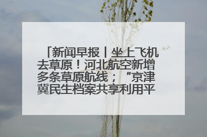 新闻早报丨坐上飞机去草原！河北航空新增多条草原航线；“京津冀民生档案共享利用平台”上线试运行>>