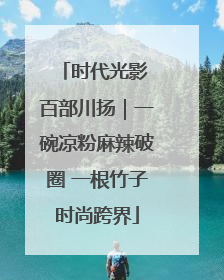 时代光影 百部川扬｜一碗凉粉麻辣破圈 一根竹子时尚跨界