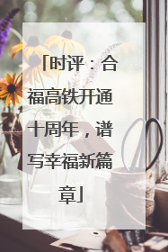 时评：合福高铁开通十周年，谱写幸福新篇章