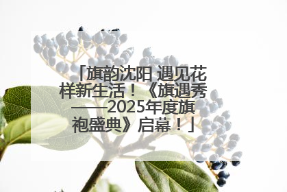 旗韵沈阳 遇见花样新生活！《旗遇秀——2025年度旗袍盛典》启幕！