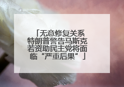 无意修复关系 特朗普警告马斯克若资助民主党将面临“严重后果”