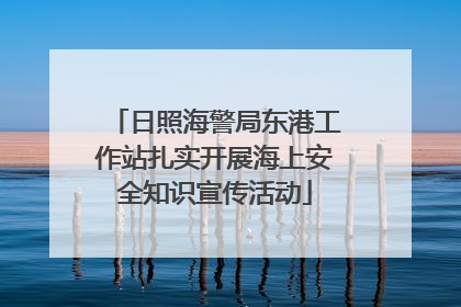 日照海警局东港工作站扎实开展海上安全知识宣传活动